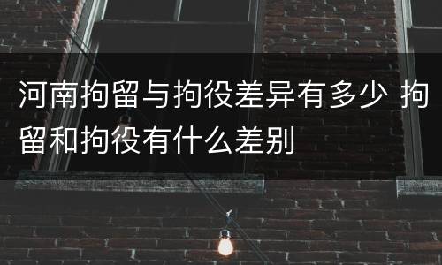 河南拘留与拘役差异有多少 拘留和拘役有什么差别