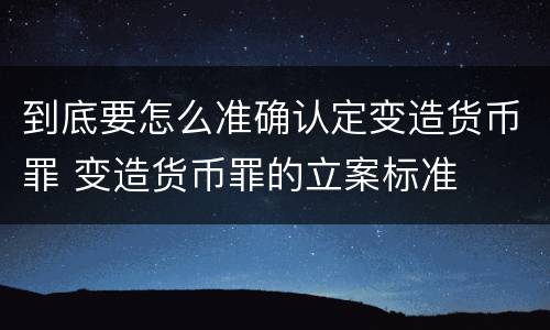 到底要怎么准确认定变造货币罪 变造货币罪的立案标准
