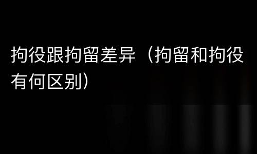 拘役跟拘留差异（拘留和拘役有何区别）