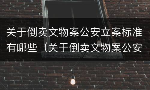 关于倒卖文物案公安立案标准有哪些（关于倒卖文物案公安立案标准有哪些规定）