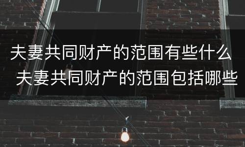 夫妻共同财产的范围有些什么 夫妻共同财产的范围包括哪些