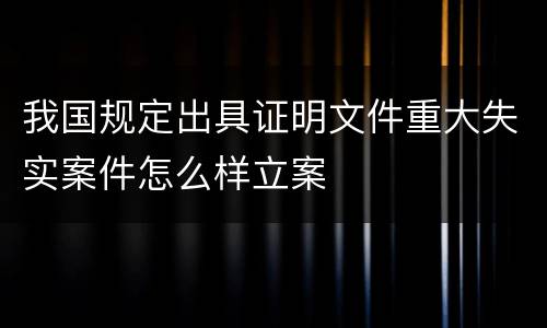 我国规定出具证明文件重大失实案件怎么样立案