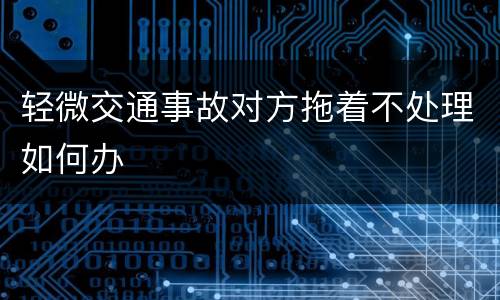轻微交通事故对方拖着不处理如何办