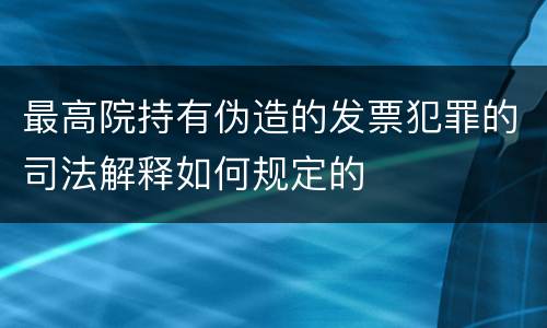最高院持有伪造的发票犯罪的司法解释如何规定的