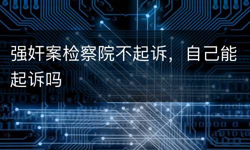 强奸案检察院不起诉，自己能起诉吗