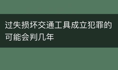 过失损坏交通工具成立犯罪的可能会判几年