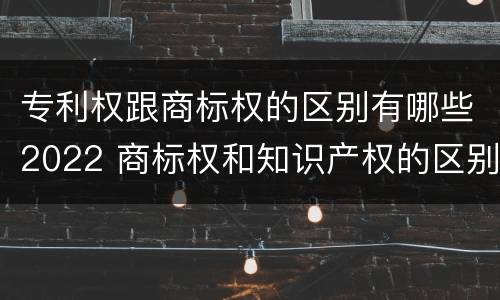 专利权跟商标权的区别有哪些2022 商标权和知识产权的区别