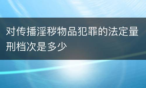 对传播淫秽物品犯罪的法定量刑档次是多少
