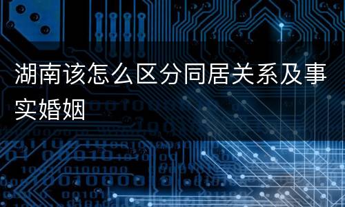 湖南该怎么区分同居关系及事实婚姻