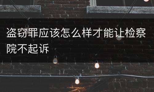 盗窃罪应该怎么样才能让检察院不起诉