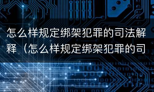 怎么样规定绑架犯罪的司法解释（怎么样规定绑架犯罪的司法解释呢）