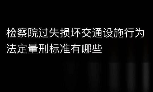 检察院过失损坏交通设施行为法定量刑标准有哪些