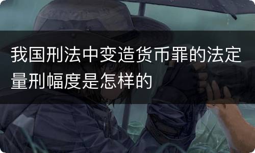 我国刑法中变造货币罪的法定量刑幅度是怎样的