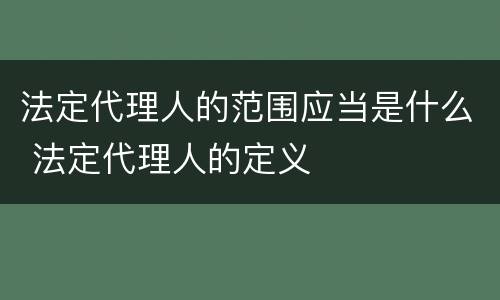 法定代理人的范围应当是什么 法定代理人的定义