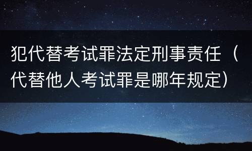 犯代替考试罪法定刑事责任（代替他人考试罪是哪年规定）