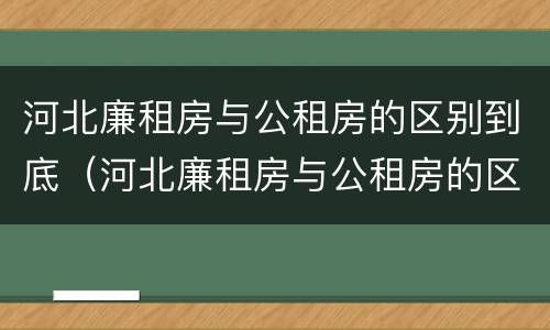 河北廉租房与公租房的区别到底（河北廉租房与公租房的区别到底是什么）