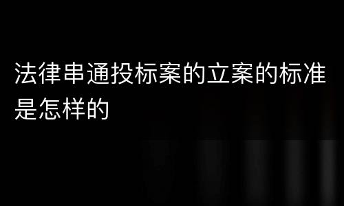 法律串通投标案的立案的标准是怎样的