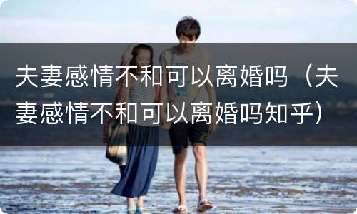 夫妻感情不和可以离婚吗（夫妻感情不和可以离婚吗知乎）