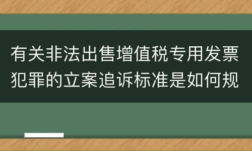 有关非法出售增值税专用发票犯罪的立案追诉标准是如何规定