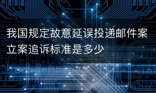 我国规定故意延误投递邮件案立案追诉标准是多少