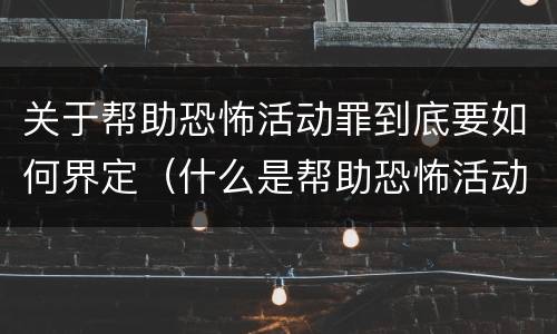 关于帮助恐怖活动罪到底要如何界定（什么是帮助恐怖活动罪）
