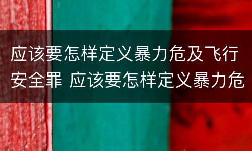 应该要怎样定义暴力危及飞行安全罪 应该要怎样定义暴力危及飞行安全罪呢