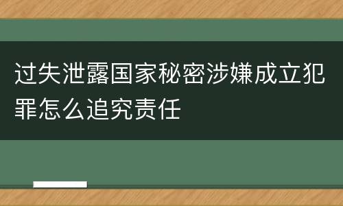 过失泄露国家秘密涉嫌成立犯罪怎么追究责任