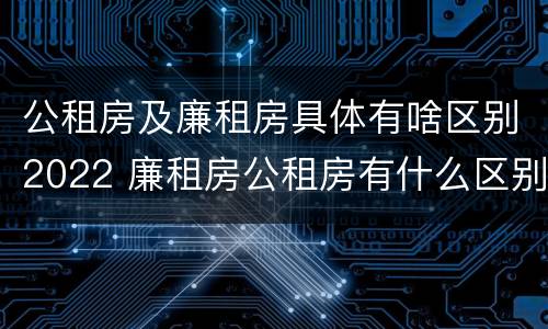 公租房及廉租房具体有啥区别2022 廉租房公租房有什么区别