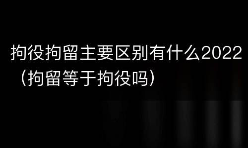 拘役拘留主要区别有什么2022（拘留等于拘役吗）