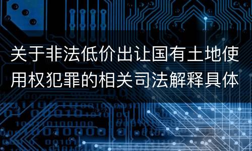 关于非法低价出让国有土地使用权犯罪的相关司法解释具体是什么重要规定