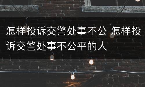 怎样投诉交警处事不公 怎样投诉交警处事不公平的人