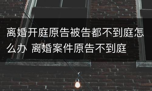 离婚开庭原告被告都不到庭怎么办 离婚案件原告不到庭