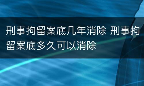 刑事拘留案底几年消除 刑事拘留案底多久可以消除