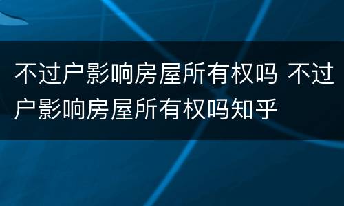 不过户影响房屋所有权吗 不过户影响房屋所有权吗知乎