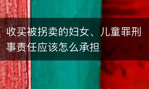 收买被拐卖的妇女、儿童罪刑事责任应该怎么承担