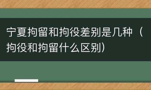 宁夏拘留和拘役差别是几种（拘役和拘留什么区别）