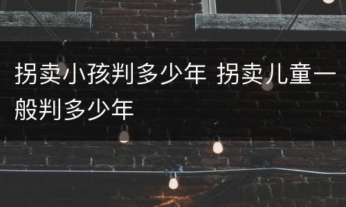 拐卖小孩判多少年 拐卖儿童一般判多少年