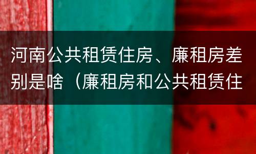 河南公共租赁住房、廉租房差别是啥（廉租房和公共租赁住房有什么区别）