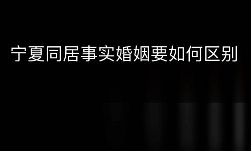 宁夏同居事实婚姻要如何区别