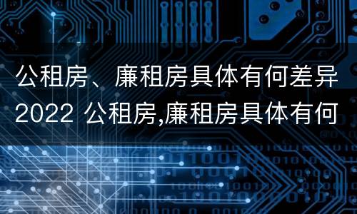 公租房、廉租房具体有何差异2022 公租房,廉租房具体有何差异2022年
