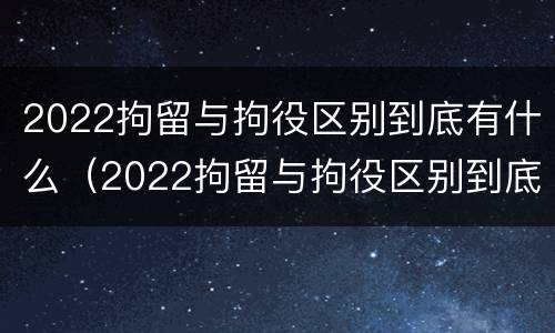 2022拘留与拘役区别到底有什么（2022拘留与拘役区别到底有什么不一样）