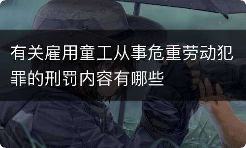 有关雇用童工从事危重劳动犯罪的刑罚内容有哪些