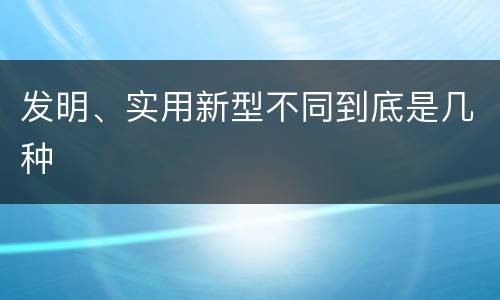 发明、实用新型不同到底是几种