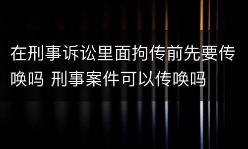 在刑事诉讼里面拘传前先要传唤吗 刑事案件可以传唤吗