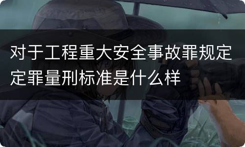 对于工程重大安全事故罪规定定罪量刑标准是什么样