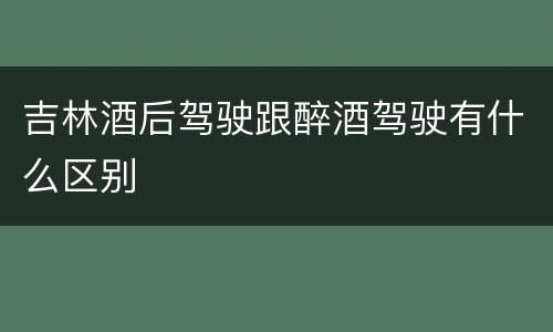 吉林酒后驾驶跟醉酒驾驶有什么区别