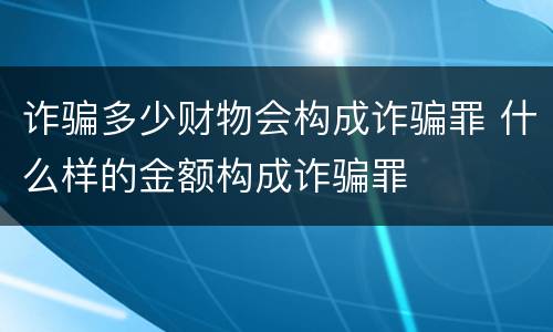 诈骗多少财物会构成诈骗罪 什么样的金额构成诈骗罪