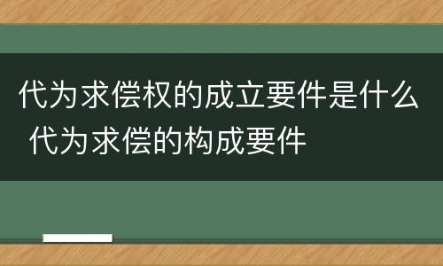 代为求偿权的成立要件是什么 代为求偿的构成要件