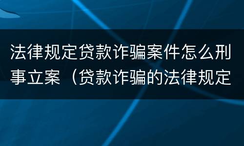法律规定贷款诈骗案件怎么刑事立案（贷款诈骗的法律规定）