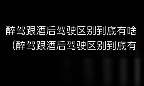 醉驾跟酒后驾驶区别到底有啥（醉驾跟酒后驾驶区别到底有啥影响）